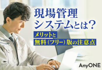 現場管理システムとは？メリットと無料（フリー）版の注意点