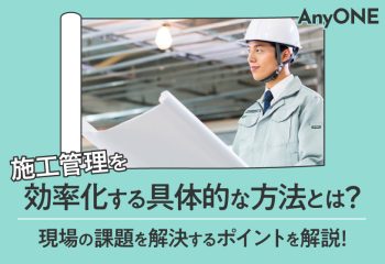 施工管理を効率化する具体的な方法とは？現場の課題を解決するポイントを解説！